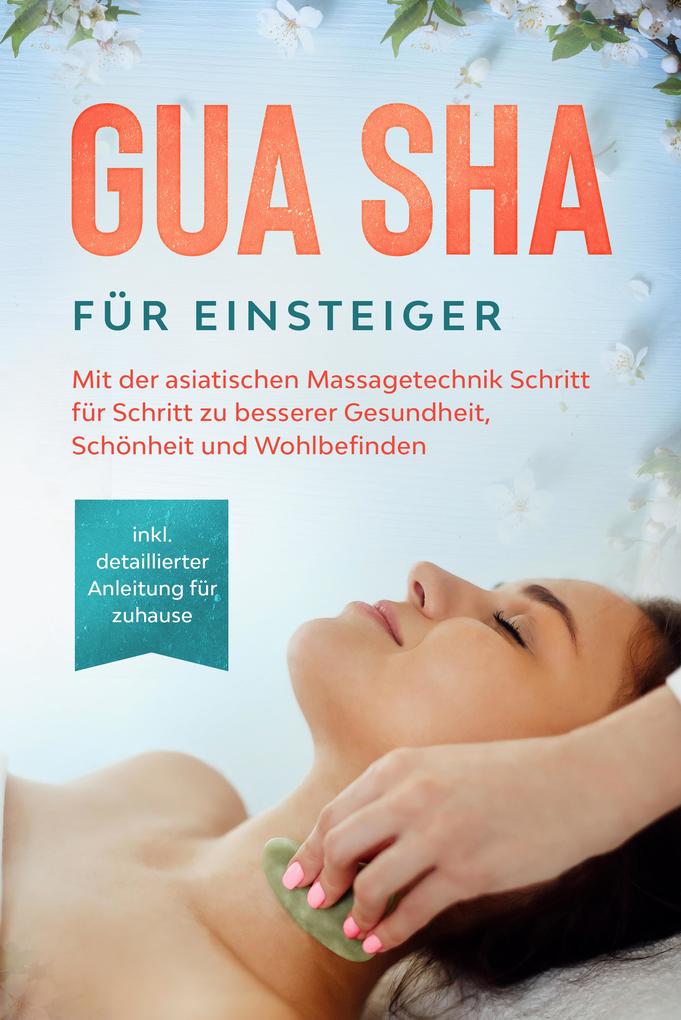 Gua Sha für Einsteiger: Mit der asiatischen Massagetechnik Schritt für Schritt zu besserer Gesundheit Schönheit und Wohlbefinden - inkl. detaillierter Anleitung für zuhause