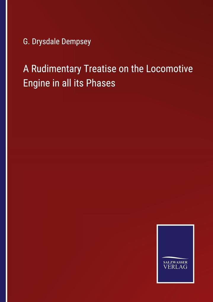 A Rudimentary Treatise on the Locomotive Engine in all its Phases