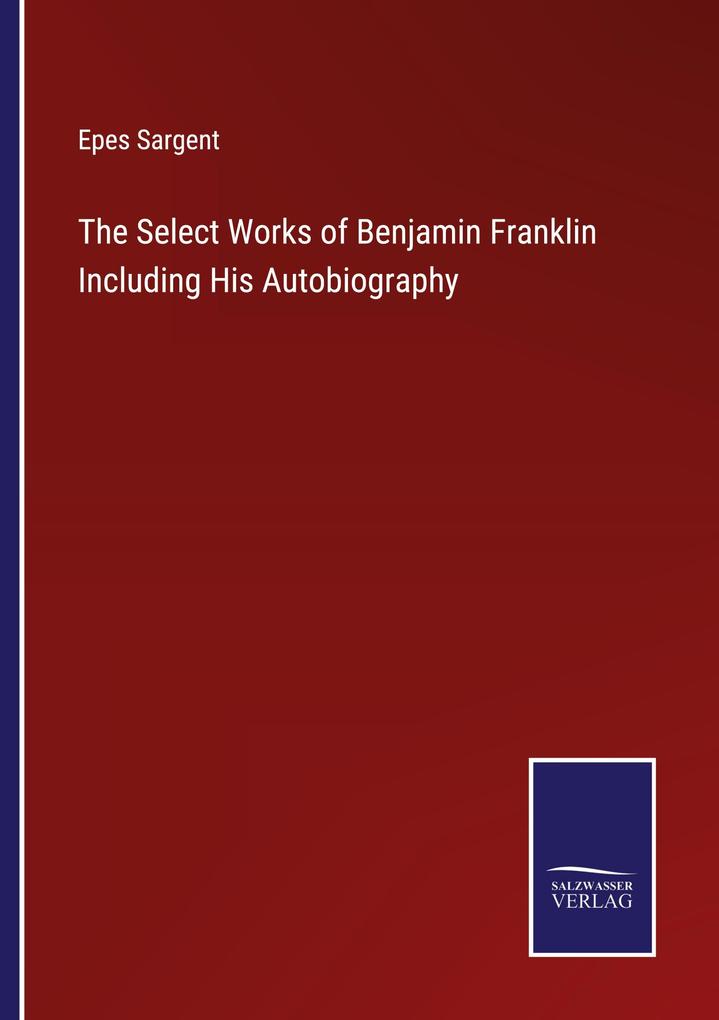 The Select Works of Benjamin Franklin Including His Autobiography