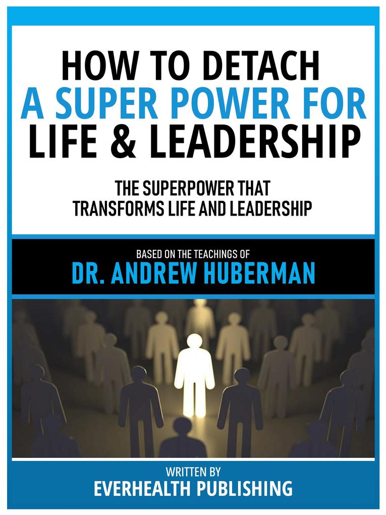 How To Detach - A Super Power For Life & Leadership - Based On The Teachings Of Dr. Andrew Huberman