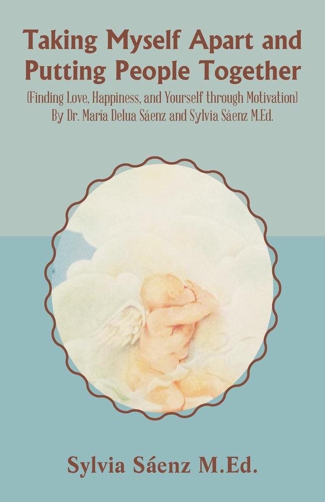 Taking Myself Apart and Putting People Together (Finding Love Happiness and Yourself through Motivation) By Dr. María Delua Sáenz and Sylvia Sáenz M.Ed.