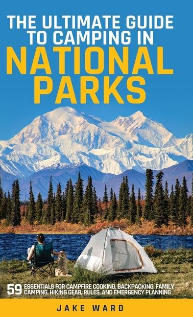 The Ultimate Guide to Camping in National Parks: 59 Essentials for Campfire Cooking Backpacking Family Camping Hiking Gear and Emergency Planning