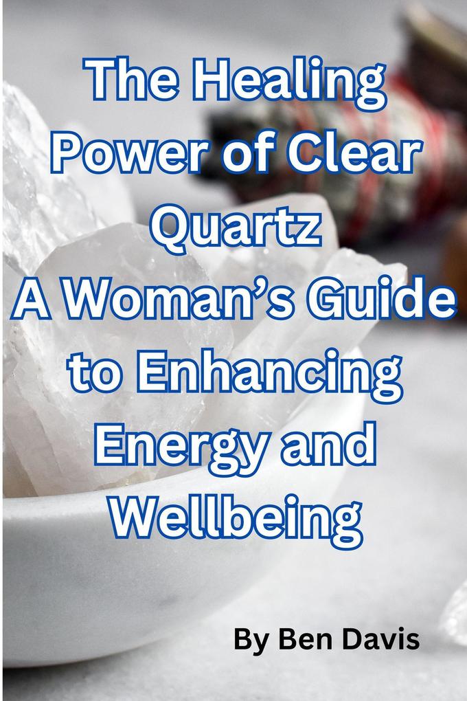 The Healing Power of Clear Quartz A Woman‘s Guide to Enhancing Energy and Well-being