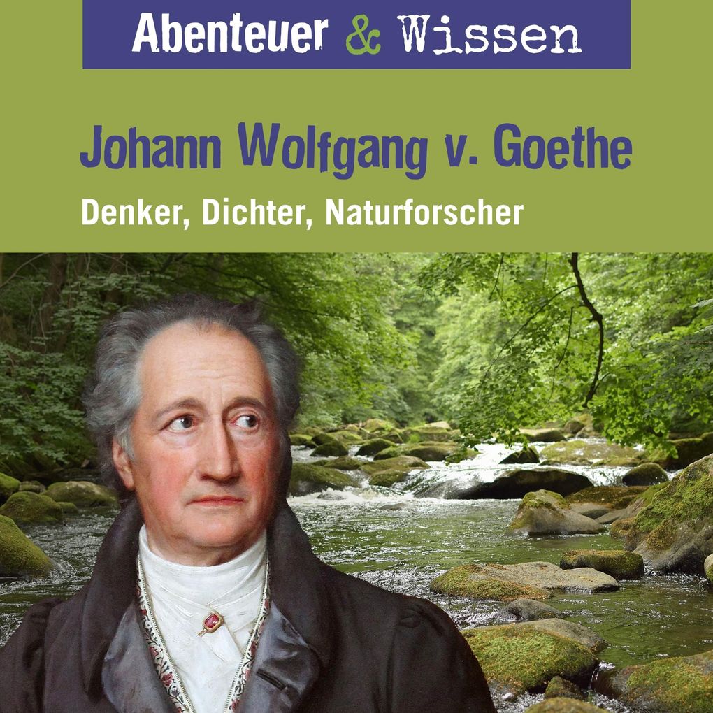 Abenteuer & Wissen Johann Wolfgang von Goethe - Denker Dichter Naturforscher