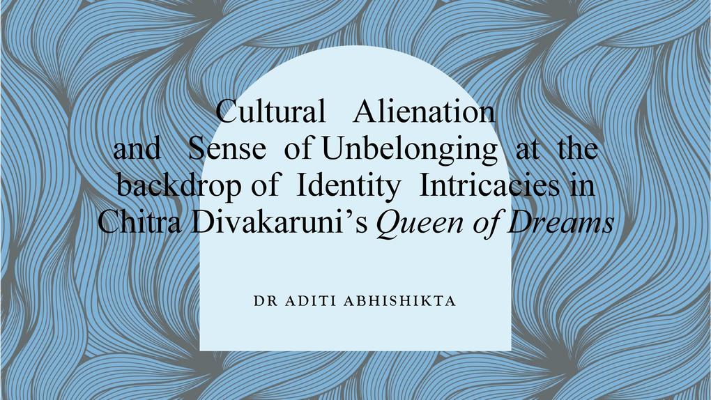 Cultural Alienation and Sense of Unbelonging at the backdrop of Identity Intricacies in Chitra Divakaruni‘s Queen of Dreams