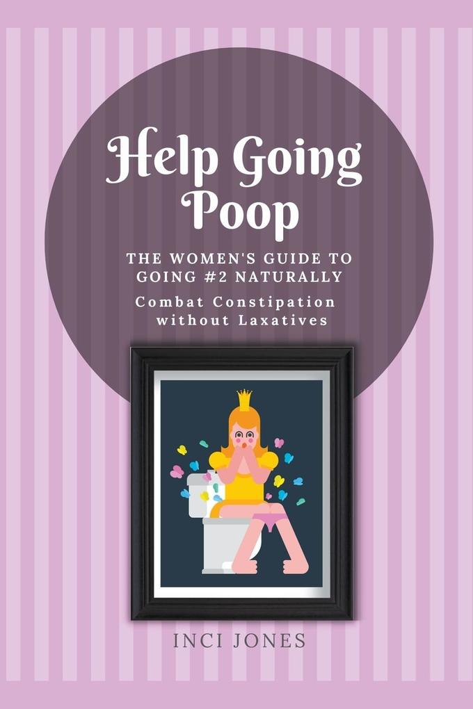 Help Going Poop - The Women‘s Guide to Going #2 Naturally - Combat Constipation without Laxatives