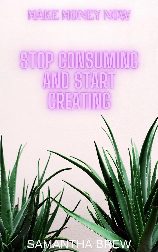 Stop Consuming and Start Creating (Make Money Now #3)