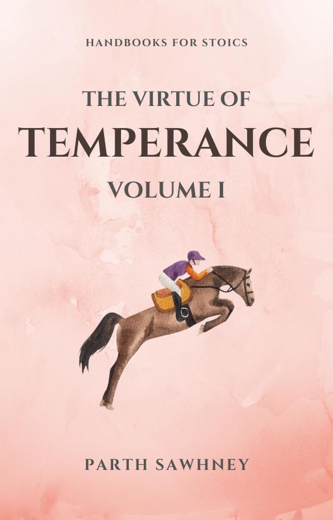 The Virtue of Temperance: Volume I (Handbooks for Stoics #1)