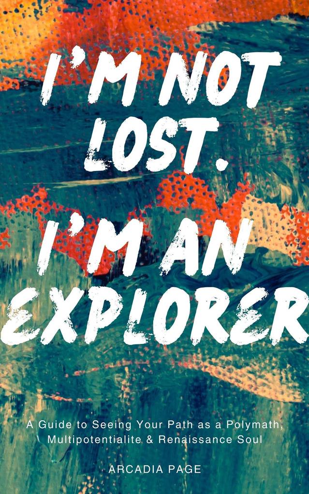 I‘m Not Lost. I‘m an Explorer: A Guide to Seeing Your Path as a Polymath Multipotentialite & Renaissance Soul