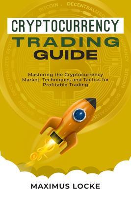 Cryptocurrency Trading Guide : Mastering the Cryptocurrency Market