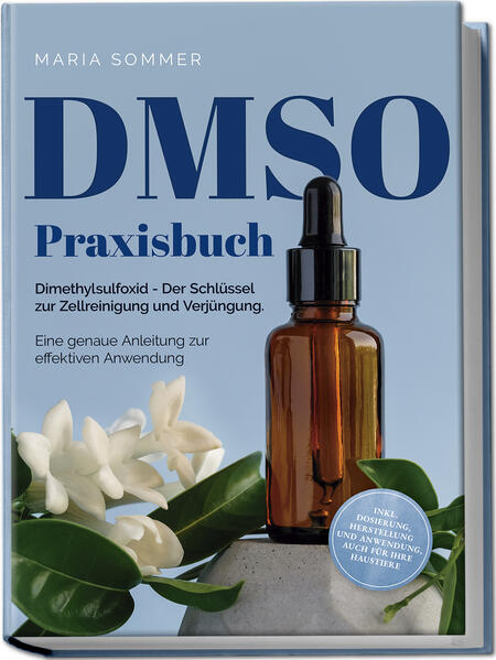 DMSO Praxisbuch: Dimethylsulfoxid - Der Schlüssel zur Zellreinigung und Verjüngung. Eine genaue Anleitung zur effektiven Anwendung inkl. Dosierung Herstellung und Anwendung auch für Ihre Haustiere