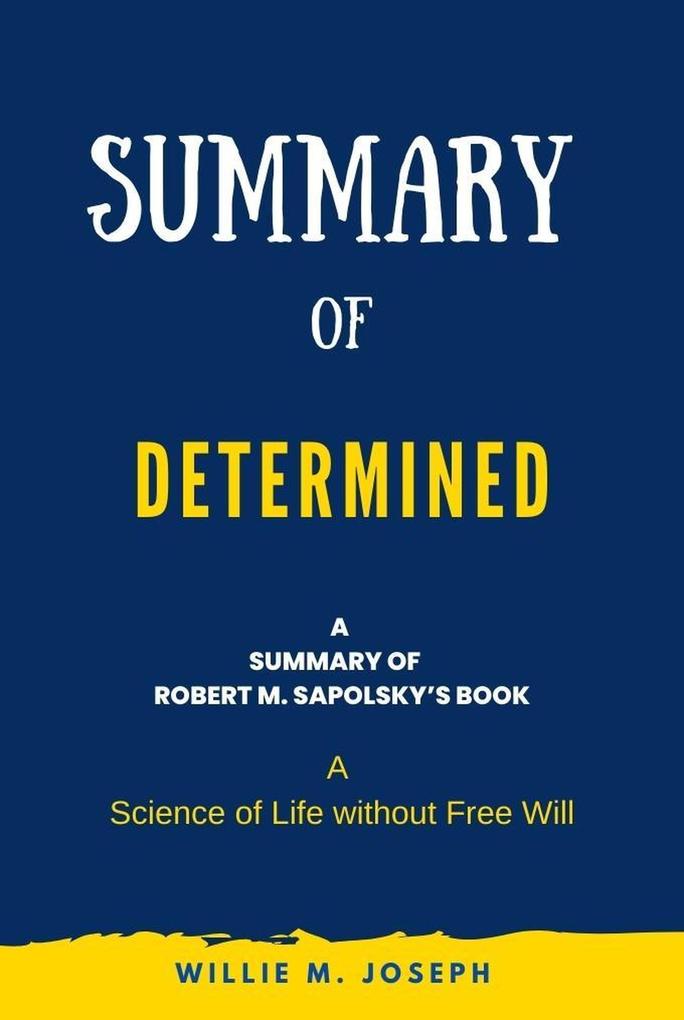 Summary of Determined By Robert M. Sapolsky: A Science of Life without Free Will