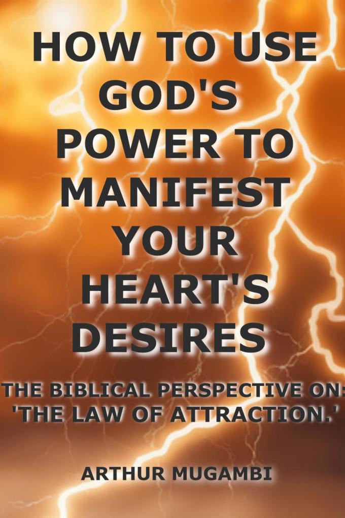 How to Use God‘s Power to Manifest Your Heart‘s Desires: The Biblical Perspective on The Law of Attraction.‘