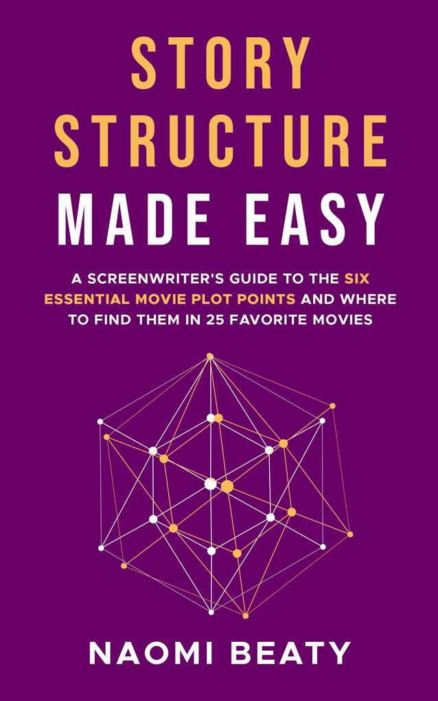 Story Structure Made Easy: A Screenwriter‘s Guide to the Six Essential Movie Plot Points and Where to Find Them in 25 Favorite Movies