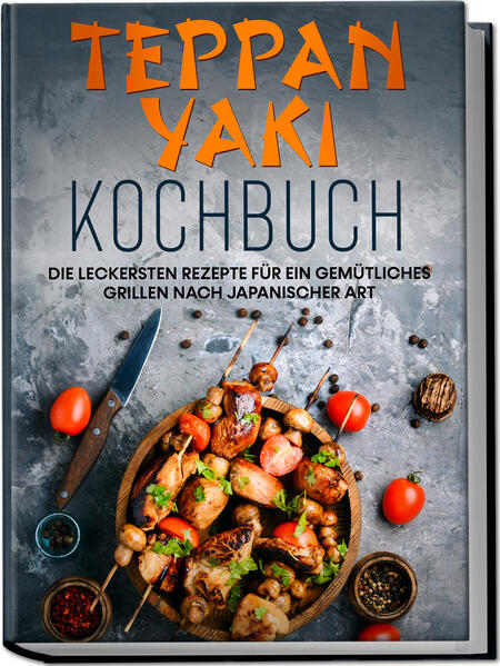 Teppan Yaki Kochbuch: Die leckersten Rezepte für ein gemütliches Grillen nach japanischer Art - inkl. Verwendungstipps Soßen Dips&Marinaden