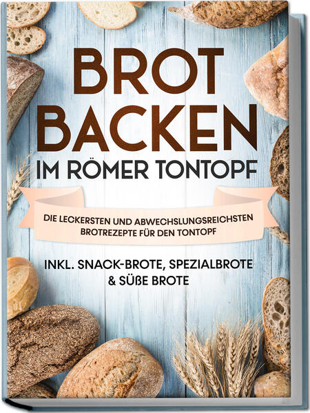 Brot backen im Römer Tontopf: Die leckersten und abwechslungsreichsten Brotrezepte für den Tontopf - inkl. Snack-Brote Spezialbrote & süße Brote