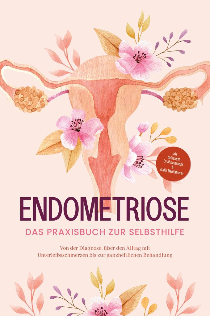 Endometriose - Das Praxisbuch zur Selbsthilfe: Von der Diagnose über den Alltag mit Unterleibsschmerzen bis zur ganzheitlichen Behandlung - inkl. Selbsttest Ernährungstipps & Audio-Meditationen