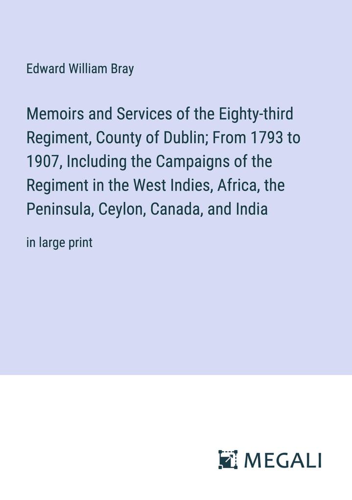 Memoirs and Services of the Eighty-third Regiment County of Dublin; From 1793 to 1907 Including the Campaigns of the Regiment in the West Indies Africa the Peninsula Ceylon Canada and India