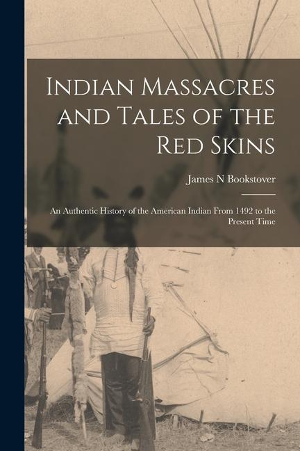 Indian Massacres and Tales of the red Skins: An Authentic History of the American Indian From 1492 to the Present Time