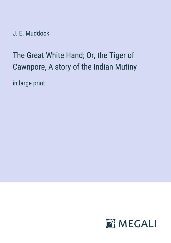 The Great White Hand; Or the Tiger of Cawnpore A story of the Indian Mutiny
