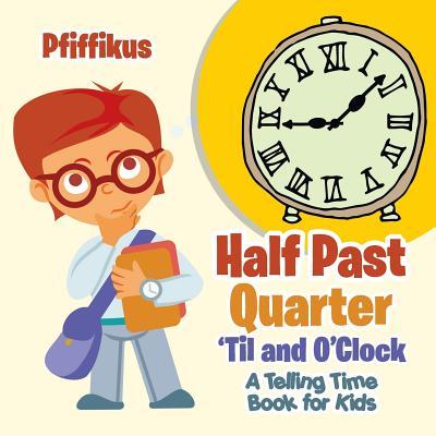 Half Past Quarter ‘Til and O‘Clock A Telling Time Book for Kids