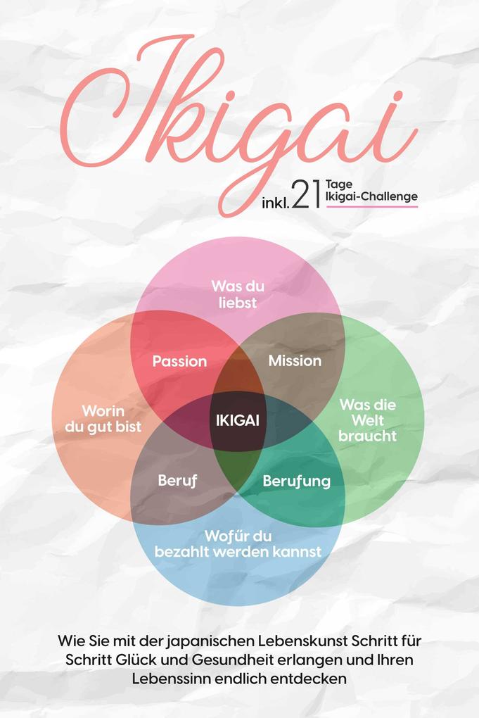Ikigai: Wie Sie mit der japanischen Lebenskunst Schritt für Schritt Glück und Gesundheit erlangen und Ihren Lebenssinn endlich entdecken - inkl. 21 Tage Ikigai-Challenge