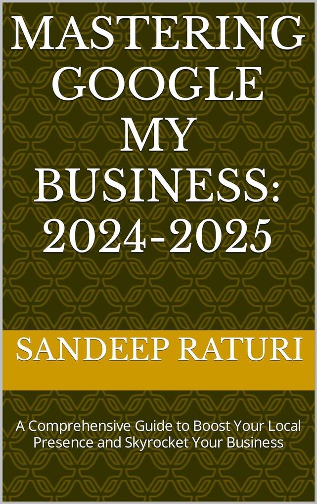 Mastering Google My Business: 2024-2025: A Comprehensive Guide to Boost Your Local Presence and Skyrocket Your Business
