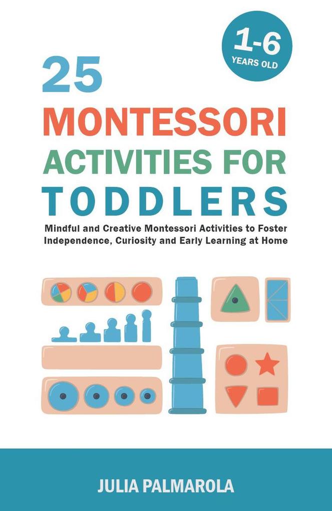 25 Montessori Activities for Toddlers: Mindful and Creative Montessori Activities to Foster Independence Curiosity and Early Learning at Home (Montessori Activity Books for Home and School #1)