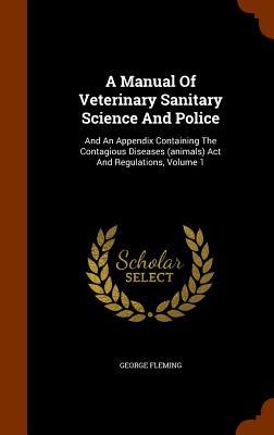 A Manual Of Veterinary Sanitary Science And Police: And An Appendix Containing The Contagious Diseases (animals) Act And Regulations Volume 1