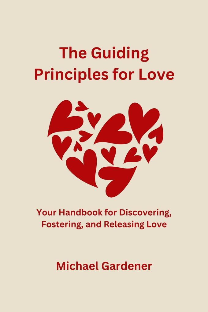 The Guiding Principles for Love: Your Handbook for Discovering Fostering and Releasing Love