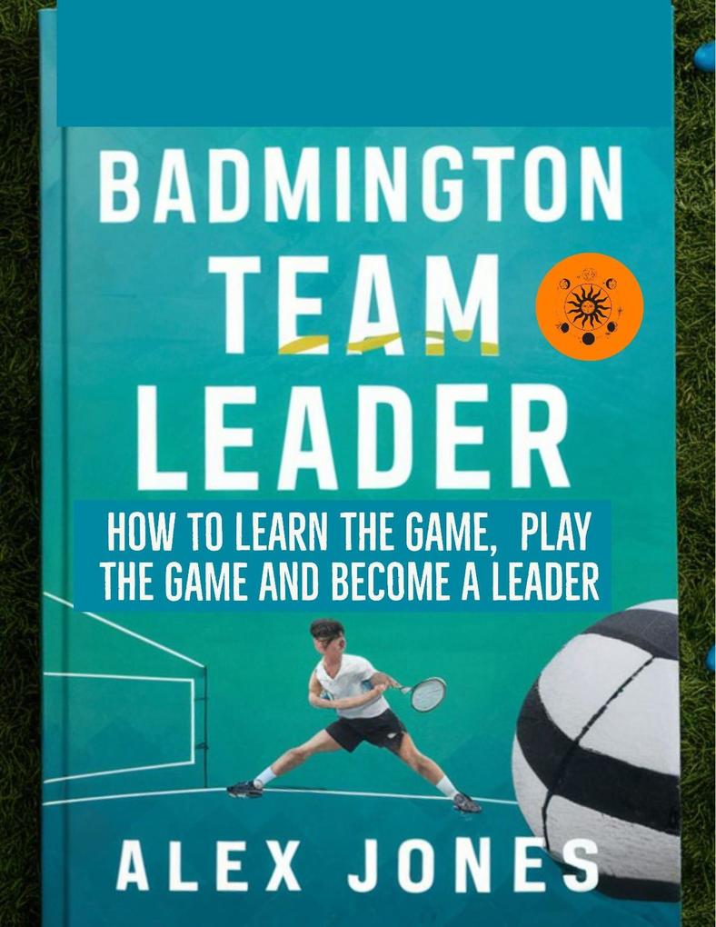 Badminton Team Leader: How to Learn the game play the game and become a leader (Sports #11)