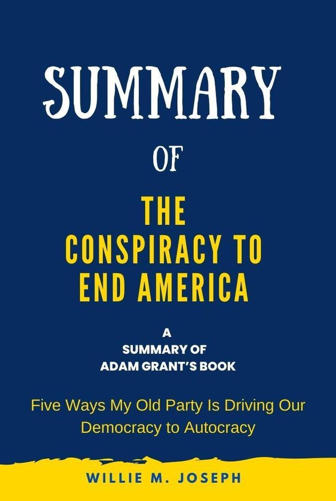 Summary of The Conspiracy to End America By Adam Grant: Five Ways My Old Party Is Driving Our Democracy to Autocracy