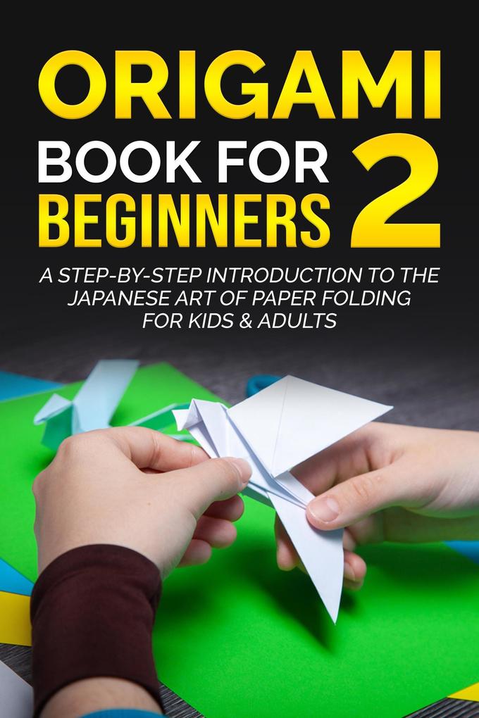 Origami Book for Beginners 2: A Step-by-Step Introduction to the Japanese Art of Paper Folding for Kids & Adults
