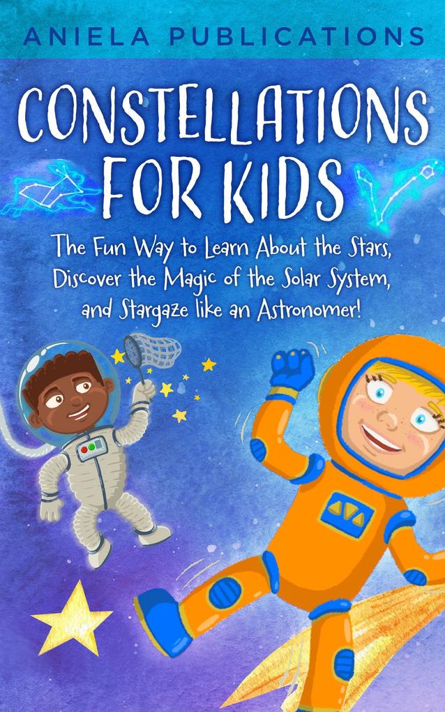 Constellations for Kids: The Fun Way to Learn About the Stars Discover the Magic of the Solar System and Stargaze like an Astronomer!