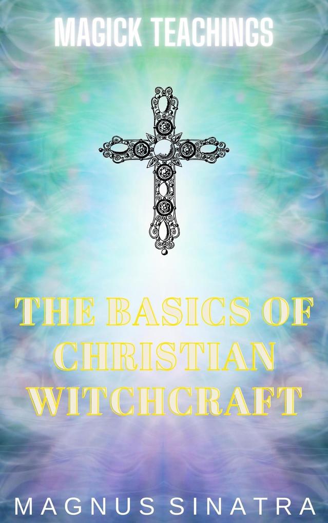 The Basics of Christian Witchcraft (Magick Teachings #6)