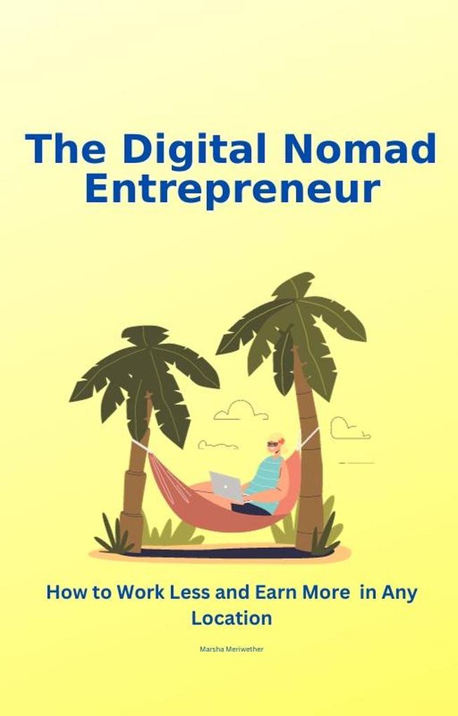 The Digital Nomad Entrepreneur: How to Work Less and Earn More in Any Location