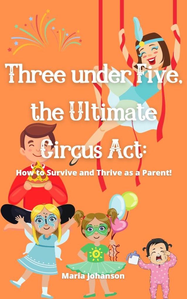 Three under Five the Ultimate Circus Act: How to Survive and Thrive as a Parent