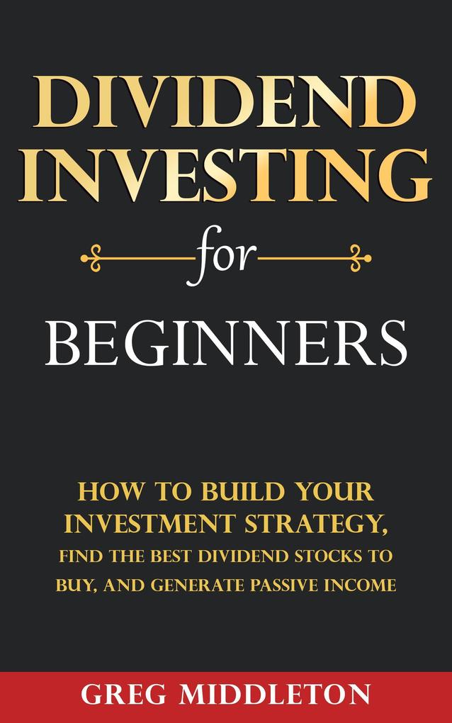 Dividend Investing for Beginners: How to Build Your Investment Strategy Find The Best Dividend Stocks to Buy and Generate Passive Income