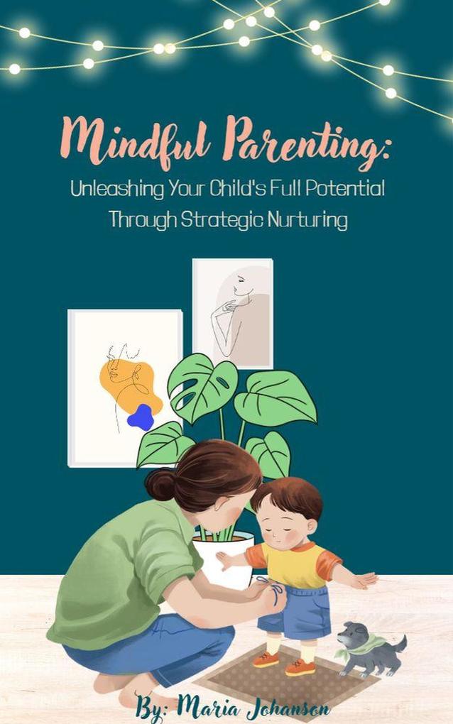 Mindful Parenting: Unleashing Your Child‘s Full Potential Through Strategic Nurturing