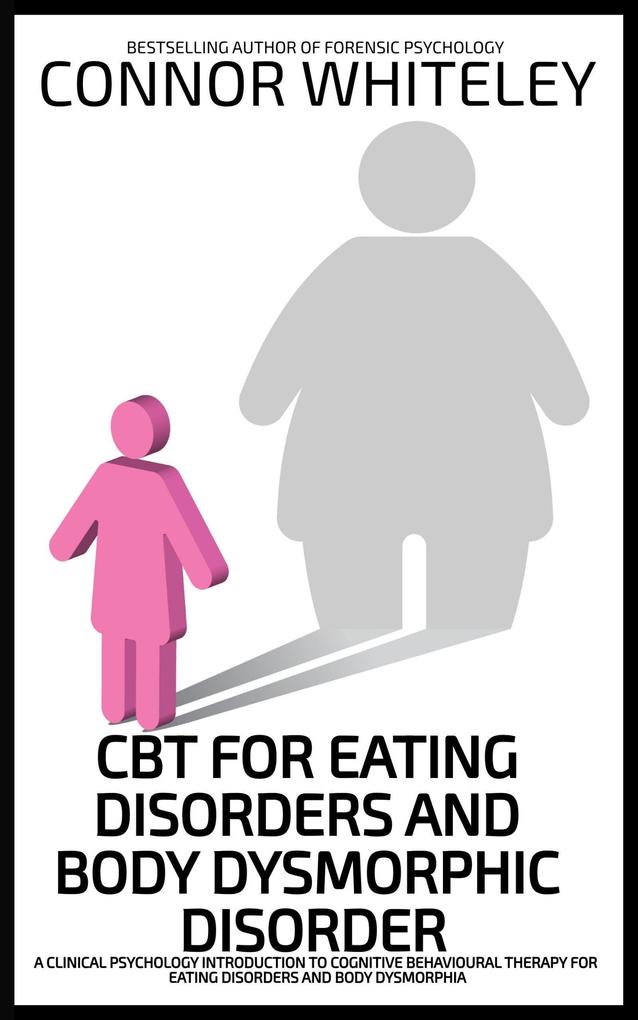 CBT For Eating Disorders and Body Dysphoric Disorder: A Clinical Psychology Introduction For Cognitive Behavioural Therapy For Eating Disorders And Body Dysphoria (An Introductory Series)
