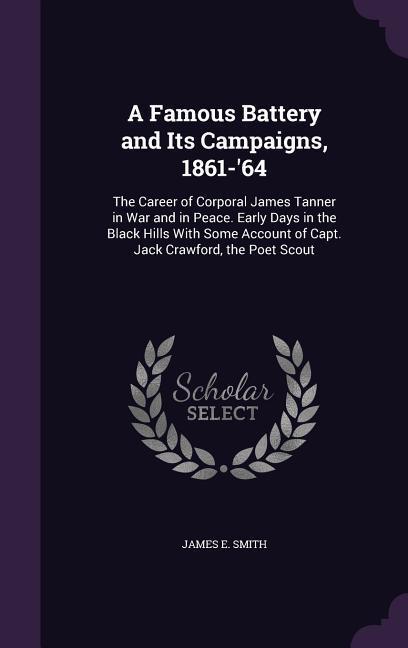 A Famous Battery and Its Campaigns 1861-‘64: The Career of Corporal James Tanner in War and in Peace. Early Days in the Black Hills with Some Accou
