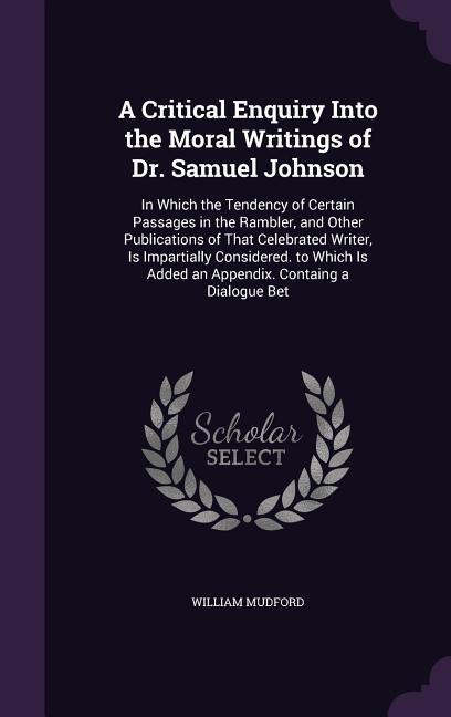 A Critical Enquiry Into the Moral Writings of Dr. Samuel Johnson: In Which the Tendency of Certain Passages in the Rambler and Other Publications o