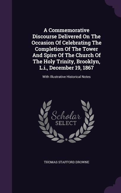 A Commemorative Discourse Delivered On The Occasion Of Celebrating The Completion Of The Tower And Spire Of The Church Of The Holy Trinity Brooklyn L.i. December 19 1867