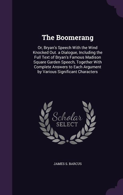 The Boomerang: Or Bryan‘s Speech with the Wind Knocked Out. a Dialogue Including the Full Text of Bryan‘s Famous Madison Square Gar