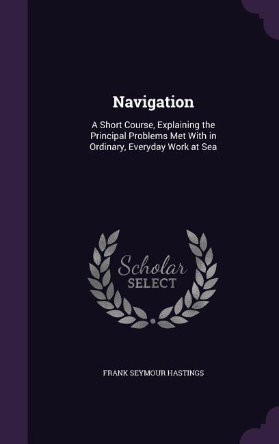 Navigation: A Short Course Explaining the Principal Problems Met with in Ordinary Everyday Work at Sea