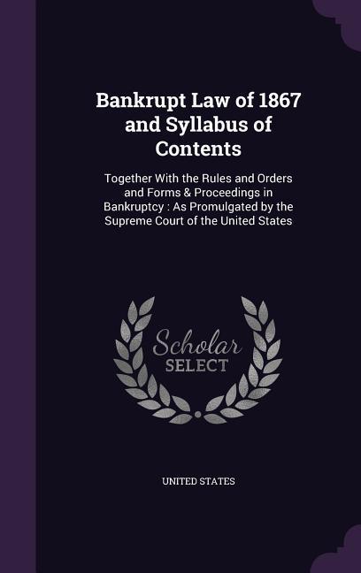 Bankrupt Law of 1867 and Syllabus of Contents: Together with the Rules and Orders and Forms & Proceedings in Bankruptcy: As Promulgated by the Supreme