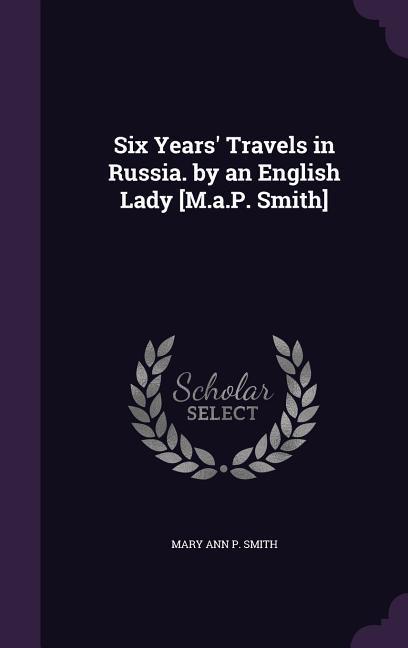 Six Years‘ Travels in Russia. by an English Lady [M.A.P. Smith]