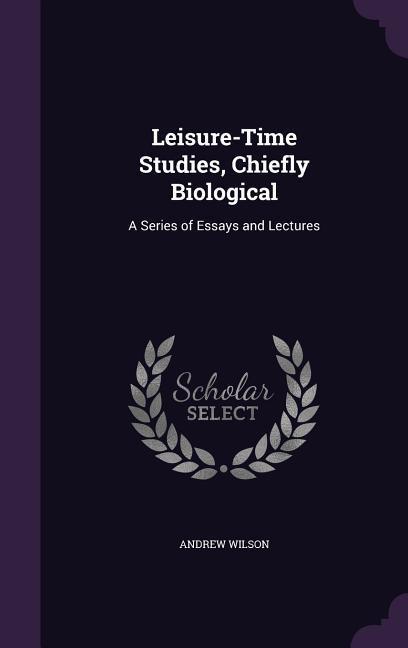 Leisure-Time Studies Chiefly Biological: A Series of Essays and Lectures