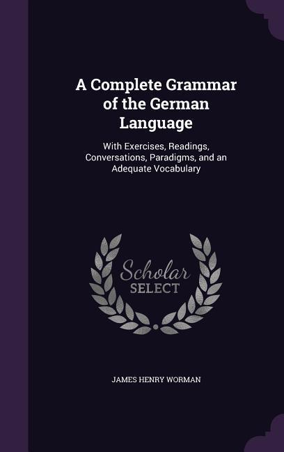 A Complete Grammar of the German Language: With Exercises Readings Conversations Paradigms and an Adequate Vocabulary