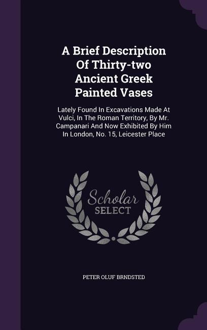 A Brief Description of Thirty-Two Ancient Greek Painted Vases: Lately Found in Excavations Made at Vulci in the Roman Territory by Mr. Campanari a